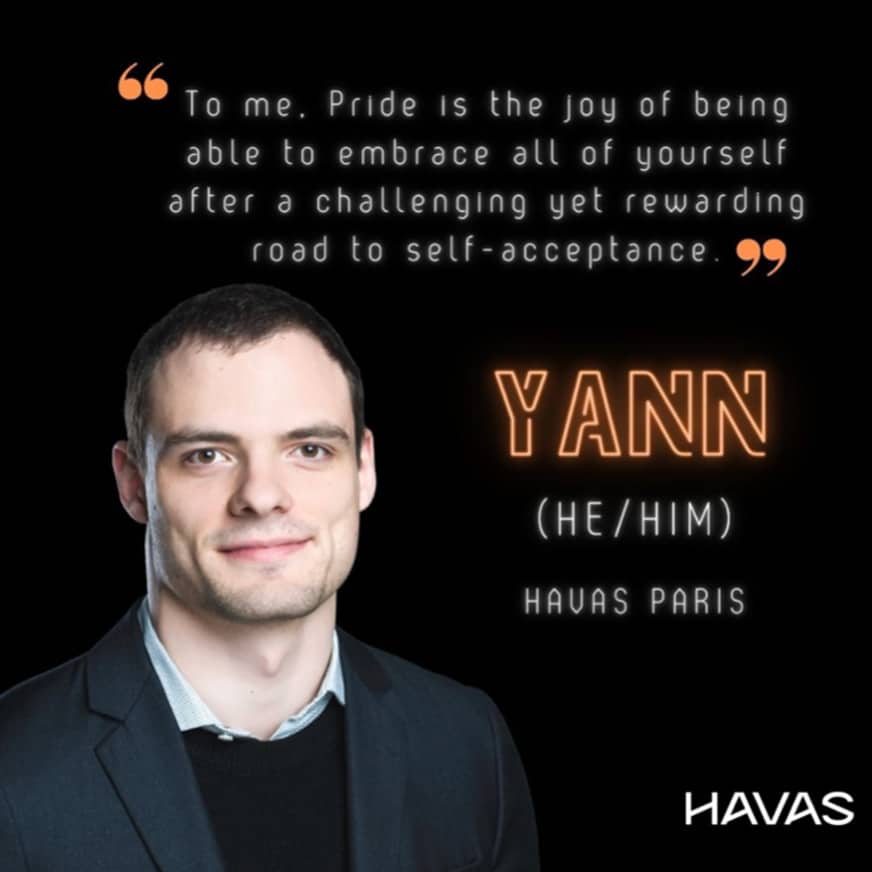 Quote from Yann, an Havas Paris LGBTQIA+ employee - « For me, pride is the joy of being able to fully accept oneself after a difficult but rewarding journey towards self-acceptance. »